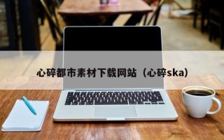 铜陵心碎都市素材下载网站（心碎ska）